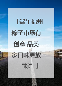 端午福州粽子市场有创意 品类多口味更放“粽”