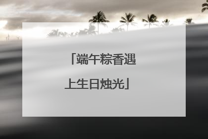 端午粽香遇上生日烛光