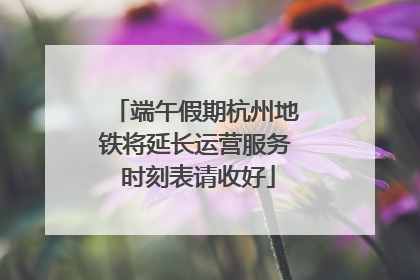 端午假期杭州地铁将延长运营服务 时刻表请收好
