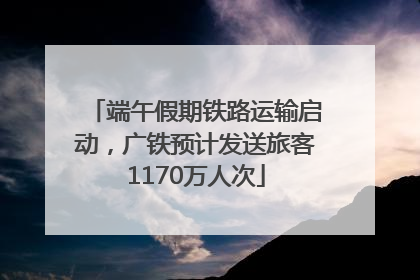 端午假期铁路运输启动，广铁预计发送旅客1170万人次