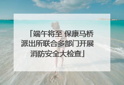 端午将至 保康马桥派出所联合多部门开展消防安全大检查