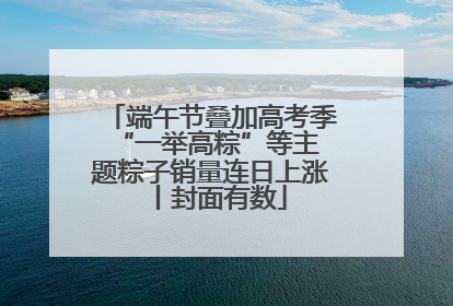 端午节叠加高考季 “一举高粽”等主题粽子销量连日上涨丨封面有数