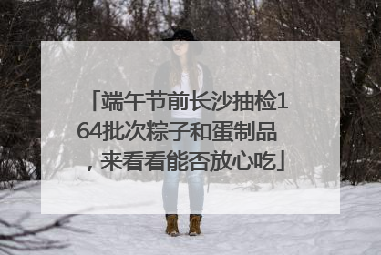 端午节前长沙抽检164批次粽子和蛋制品，来看看能否放心吃