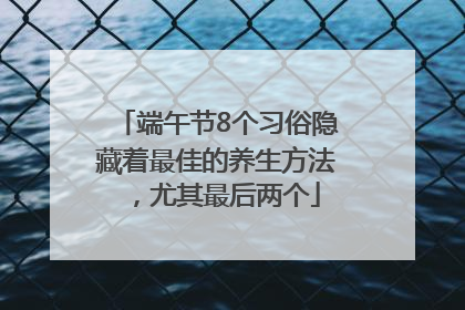端午节8个习俗隐藏着最佳的养生方法，尤其最后两个