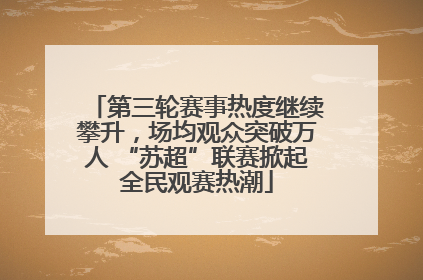 第三轮赛事热度继续攀升，场均观众突破万人 “苏超”联赛掀起全民观赛热潮