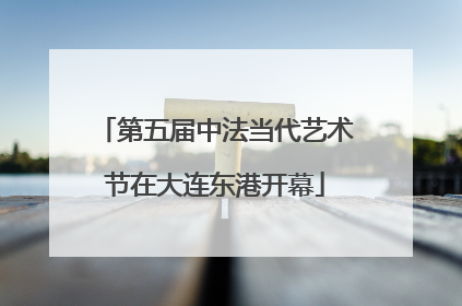 第五届中法当代艺术节在大连东港开幕