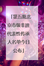 第五批北京市级非遗代表性传承人名单今日公布