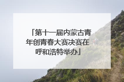 第十一届内蒙古青年创青春大赛决赛在呼和浩特举办