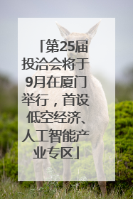 第25届投洽会将于9月在厦门举行，首设低空经济、人工智能产业专区