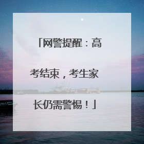 网警提醒：高考结束，考生家长仍需警惕！