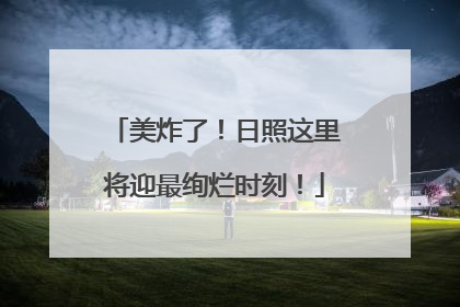 美炸了！日照这里将迎最绚烂时刻！
