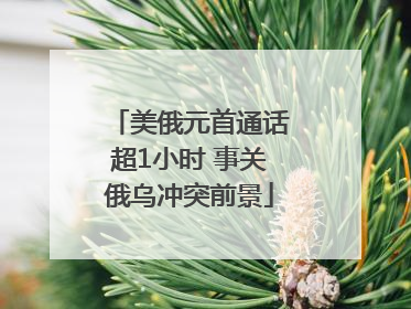 美俄元首通话超1小时 事关俄乌冲突前景