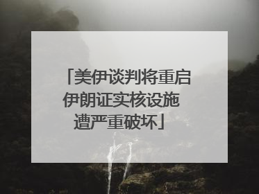 美伊谈判将重启 伊朗证实核设施遭严重破坏