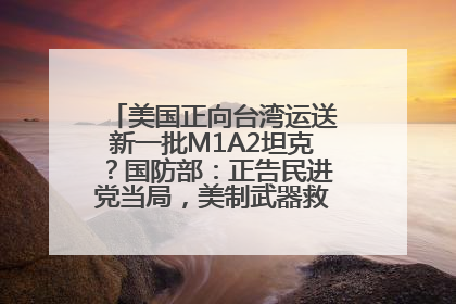 美国正向台湾运送新一批M1A2坦克？国防部：正告民进党当局，美制武器救不了自己的命