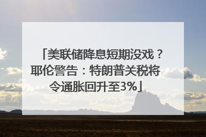 美联储降息短期没戏？耶伦警告：特朗普关税将令通胀回升至3%