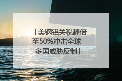 美钢铝关税翻倍至50%冲击全球 多国威胁反制