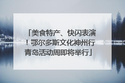 美食特产、快闪表演！鄂尔多斯文化神州行青岛活动周即将举行