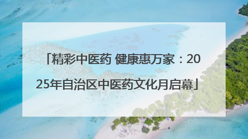 精彩中医药 健康惠万家：2025年自治区中医药文化月启幕