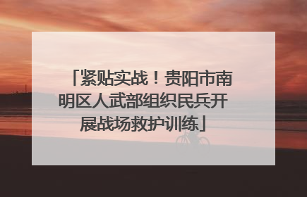 紧贴实战！贵阳市南明区人武部组织民兵开展战场救护训练