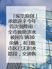 纵览原创｜承德迎来今年首次强降雨：全市救助涉水被困车辆30余辆，8日晚市区已无积水路段，交通恢复畅通