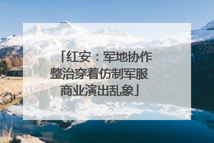 红安：军地协作整治穿着仿制军服商业演出乱象