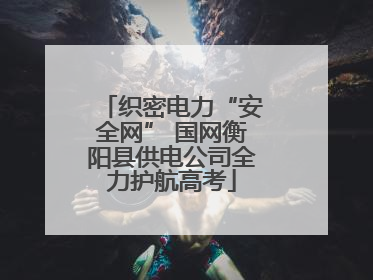 织密电力“安全网” 国网衡阳县供电公司全力护航高考