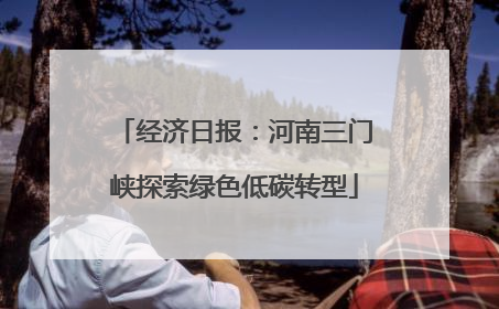 经济日报：河南三门峡探索绿色低碳转型