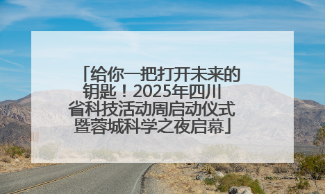 给你一把打开未来的钥匙！2025年四川省科技活动周启动仪式暨蓉城科学之夜启幕