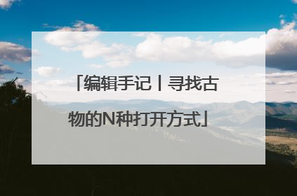 编辑手记丨寻找古物的N种打开方式