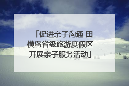 促进亲子沟通 田横岛省级旅游度假区开展亲子服务活动