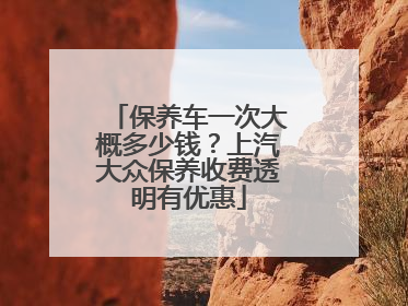 保养车一次大概多少钱？上汽大众保养收费透明有优惠