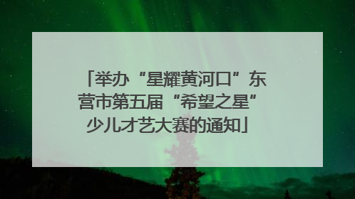 举办“星耀黄河口”东营市第五届“希望之星”少儿才艺大赛的通知