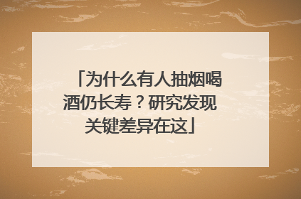 为什么有人抽烟喝酒仍长寿？研究发现关键差异在这
