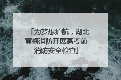 为梦想护航，湖北黄梅消防开展高考前消防安全检查