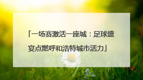 一场赛激活一座城：足球盛宴点燃呼和浩特城市活力