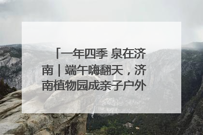 一年四季 泉在济南｜端午嗨翻天，济南植物园成亲子户外热门打卡地