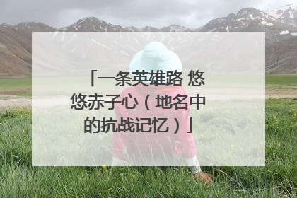 一条英雄路 悠悠赤子心（地名中的抗战记忆）