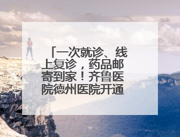 一次就诊、线上复诊，药品邮寄到家！齐鲁医院德州医院开通线上就医功能