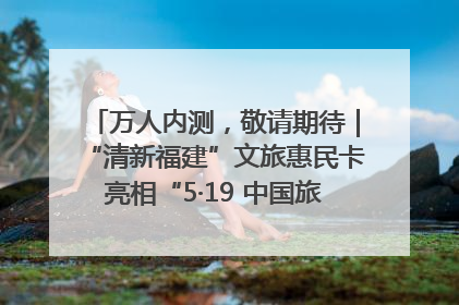 万人内测，敬请期待｜“清新福建”文旅惠民卡亮相“5·19 中国旅游日”福建分会场