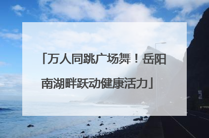 万人同跳广场舞！岳阳南湖畔跃动健康活力