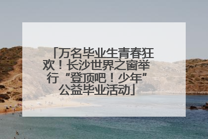 万名毕业生青春狂欢！长沙世界之窗举行“登顶吧！少年”公益毕业活动