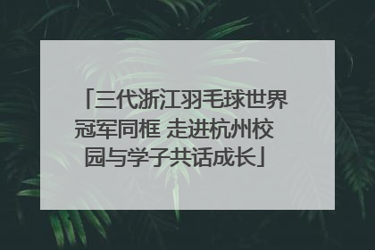 三代浙江羽毛球世界冠军同框 走进杭州校园与学子共话成长
