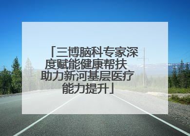 三博脑科专家深度赋能健康帮扶 助力新河基层医疗能力提升
