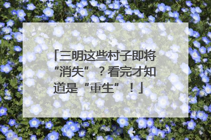 三明这些村子即将“消失”？看完才知道是“重生”！