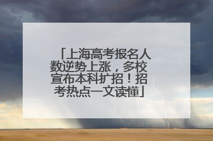 上海高考报名人数逆势上涨，多校宣布本科扩招！招考热点一文读懂