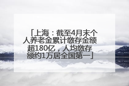 上海：截至4月末个人养老金累计缴存金额超180亿，人均缴存额约1万居全国第一