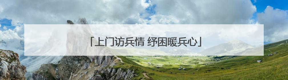 上门访兵情 纾困暖兵心