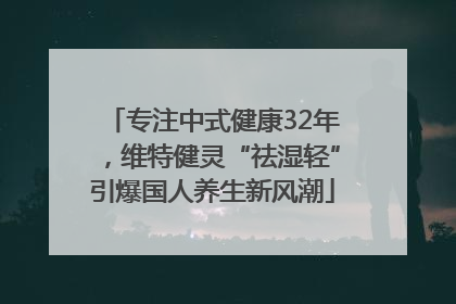 专注中式健康32年，维特健灵“祛湿轻”引爆国人养生新风潮