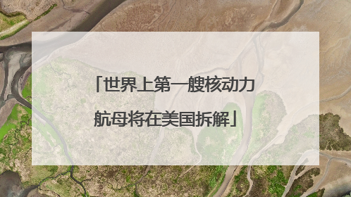 世界上第一艘核动力航母将在美国拆解