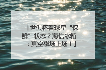 世俱杯看球星“保鲜”状态？海信冰箱：真空磁场上场！